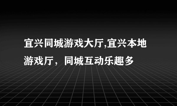 宜兴同城游戏大厅,宜兴本地游戏厅,同城互动乐趣多