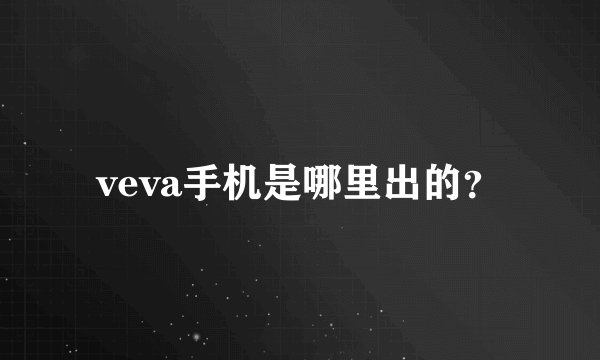 veva手机是哪里出的？