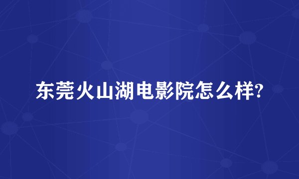 东莞火山湖电影院怎么样?