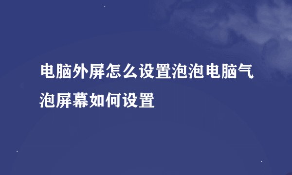 电脑外屏怎么设置泡泡电脑气泡屏幕如何设置