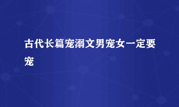 古代长篇宠溺文男宠女一定要宠