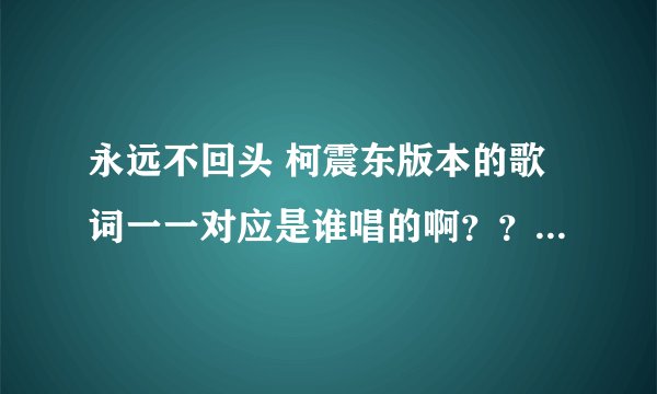 永远不回头 柯震东版本的歌词一一对应是谁唱的啊？？？就是哪个人唱了哪一句？求！