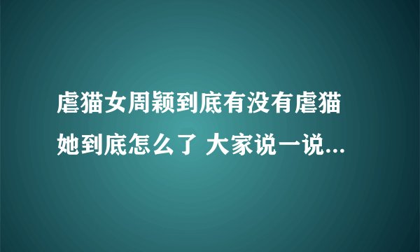 虐猫女周颖到底有没有虐猫 她到底怎么了 大家说一说 详细点