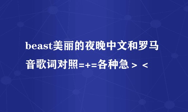 beast美丽的夜晚中文和罗马音歌词对照=+=各种急＞＜