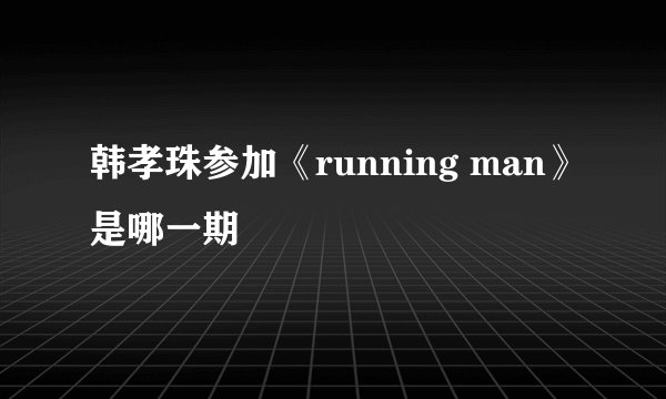 韩孝珠参加《running man》是哪一期