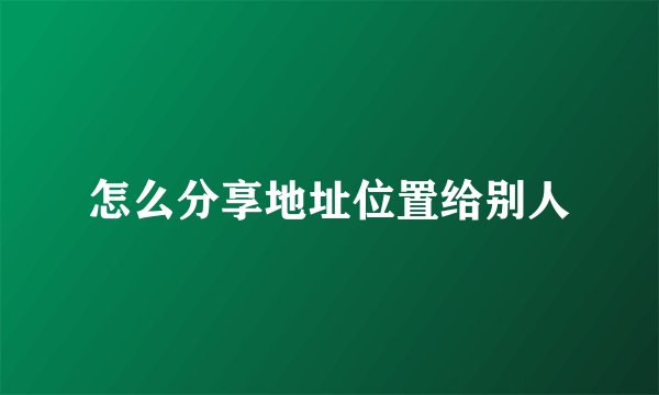 怎么分享地址位置给别人