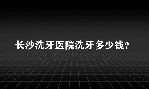 长沙洗牙医院洗牙多少钱？