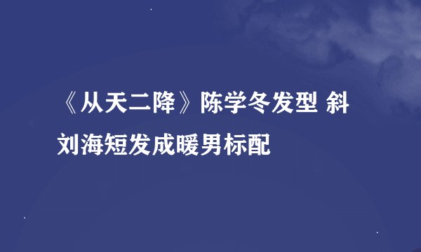 《从天二降》陈学冬发型 斜刘海短发成暖男标配