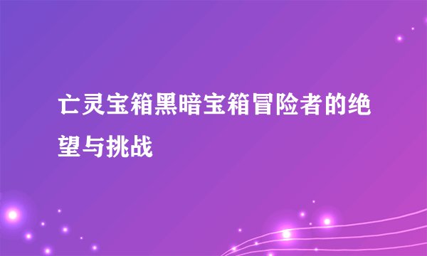 亡灵宝箱黑暗宝箱冒险者的绝望与挑战