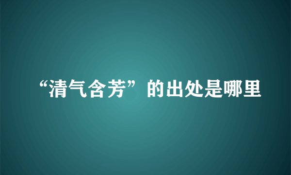 “清气含芳”的出处是哪里