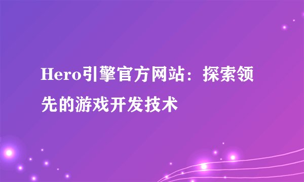Hero引擎官方网站：探索领先的游戏开发技术