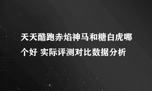 天天酷跑赤焰神马和糖白虎哪个好 实际评测对比数据分析