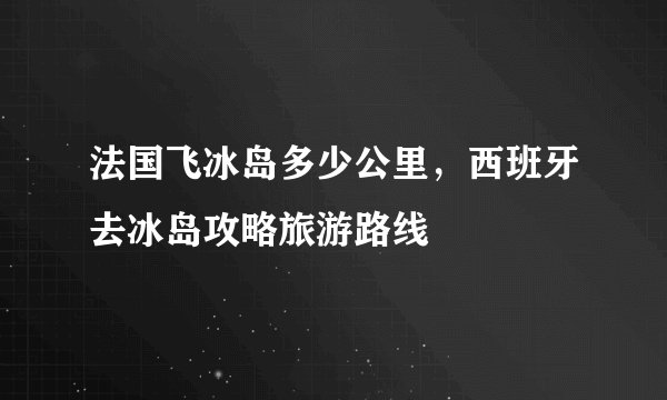法国飞冰岛多少公里，西班牙去冰岛攻略旅游路线