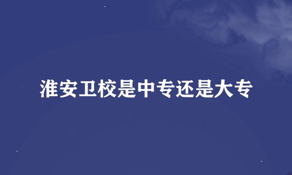 淮安卫校是中专还是大专