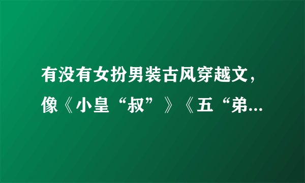 有没有女扮男装古风穿越文，像《小皇“叔”》《五“弟”不好惹》之类的同类文？