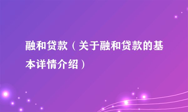 融和贷款（关于融和贷款的基本详情介绍）