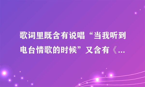 歌词里既含有说唱“当我听到电台情歌的时候”又含有《电台情歌》里高潮部分的歌叫什么