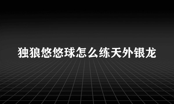 独狼悠悠球怎么练天外银龙