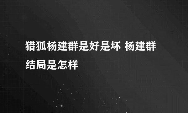 猎狐杨建群是好是坏 杨建群结局是怎样