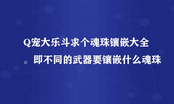 Q宠大乐斗求个魂珠镶嵌大全。即不同的武器要镶嵌什么魂珠