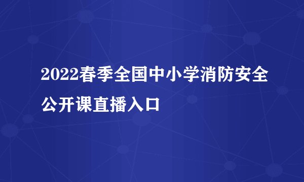 2022春季全国中小学消防安全公开课直播入口