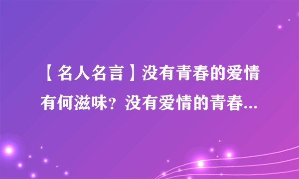 【名人名言】没有青春的爱情有何滋味?没有爱情的青春有何意义
