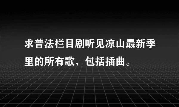 求普法栏目剧听见凉山最新季里的所有歌，包括插曲。