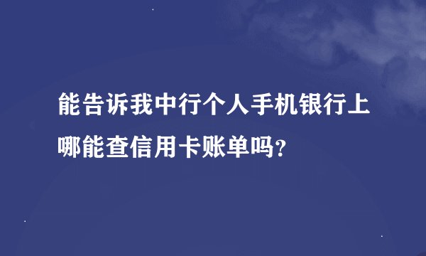 能告诉我中行个人手机银行上哪能查信用卡账单吗？