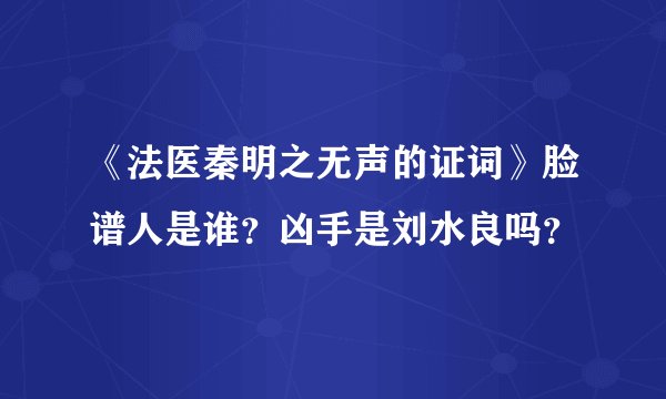 《法医秦明之无声的证词》脸谱人是谁?凶手是刘水良吗?