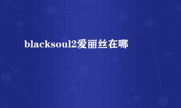 blacksoul2爱丽丝在哪