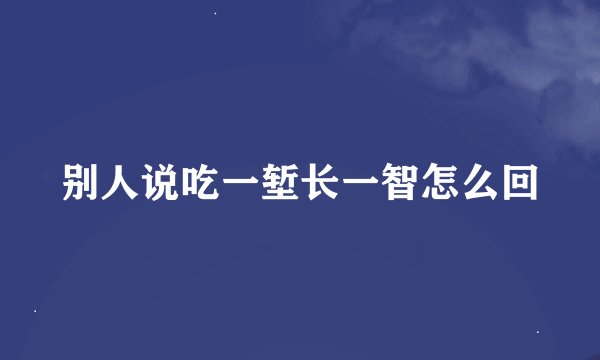 别人说吃一堑长一智怎么回