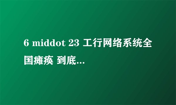6 middot 23 工行网络系统全国瘫痪 到底是什么原因?是对资金