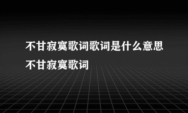 不甘寂寞歌词歌词是什么意思不甘寂寞歌词