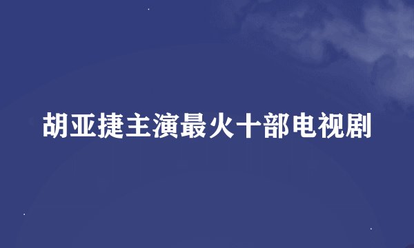 胡亚捷主演最火十部电视剧