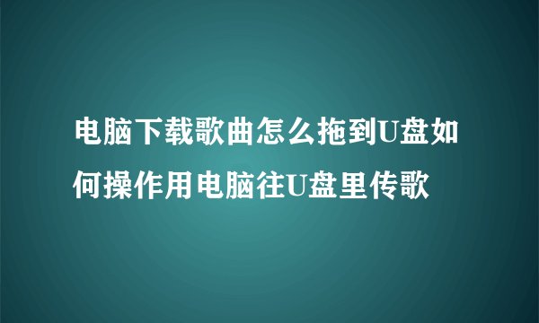 电脑下载歌曲怎么拖到U盘如何操作用电脑往U盘里传歌