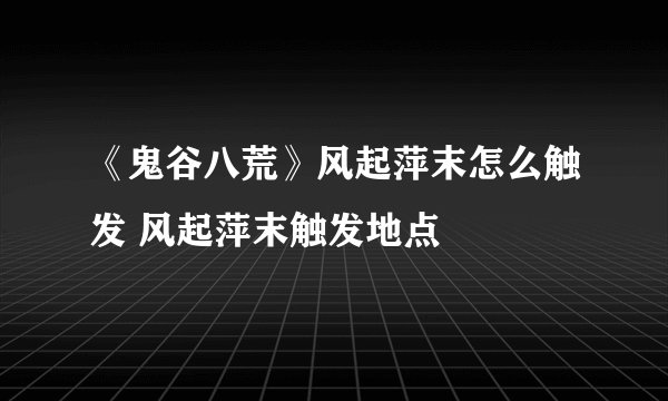 《鬼谷八荒》风起萍末怎么触发 风起萍末触发地点