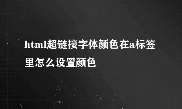 html超链接字体颜色在a标签里怎么设置颜色