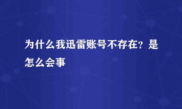为什么我迅雷账号不存在？是怎么会事