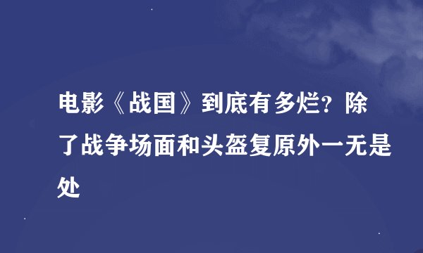 电影《战国》到底有多烂？除了战争场面和头盔复原外一无是处