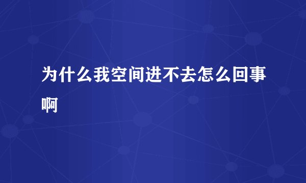 为什么我空间进不去怎么回事啊