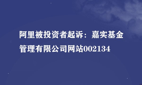 阿里被投资者起诉：嘉实基金管理有限公司网站002134