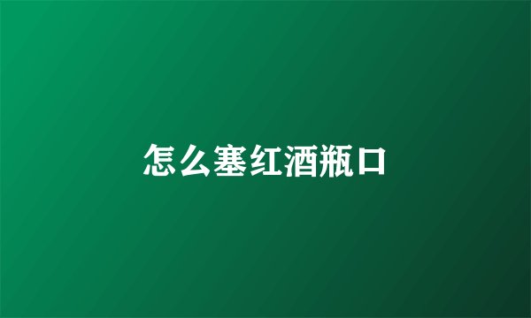 怎么塞红酒瓶口