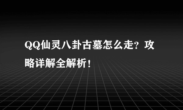 QQ仙灵八卦古墓怎么走?攻略详解全解析!