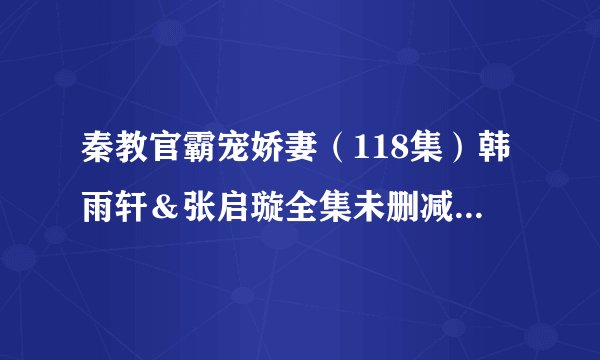 秦教官霸宠娇妻（118集）韩雨轩＆张启璇全集未删减高清版免费下载