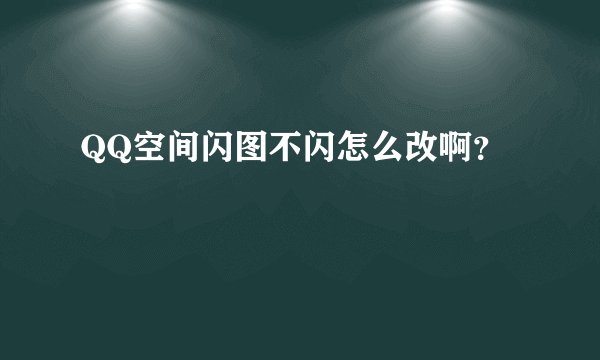 QQ空间闪图不闪怎么改啊？