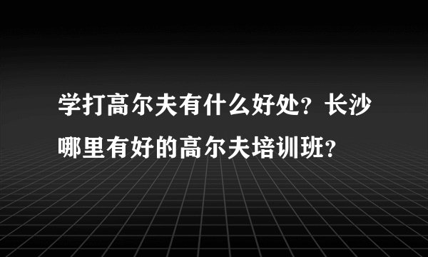 学打高尔夫有什么好处？长沙哪里有好的高尔夫培训班？