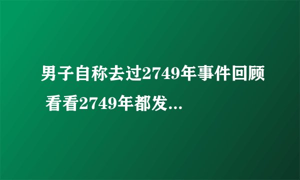 男子自称去过2749年事件回顾 看看2749年都发生了什么吧