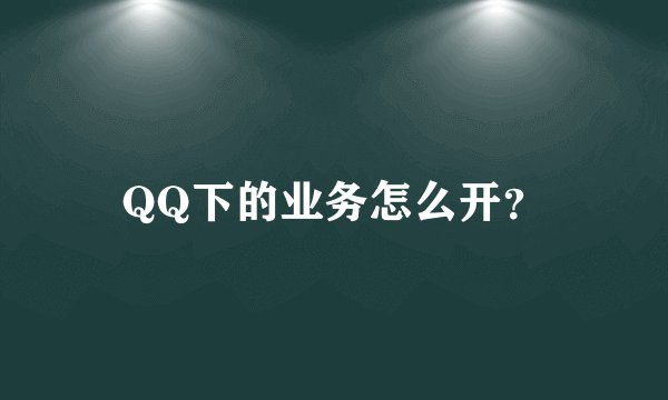QQ下的业务怎么开？