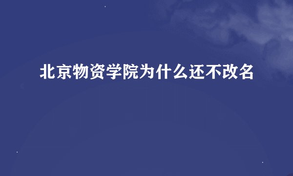北京物资学院为什么还不改名