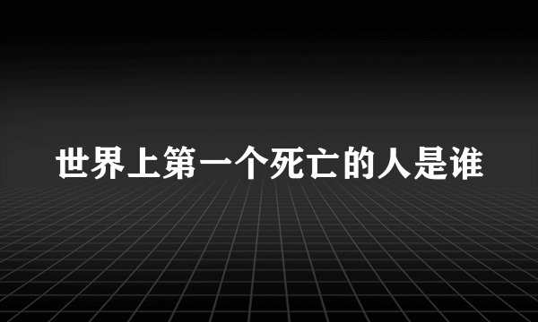 世界上第一个死亡的人是谁